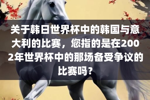 关于韩日世界杯中的韩国与意大利的比赛，您指的是在2002年世界杯中的那场备受争议的比赛吗？