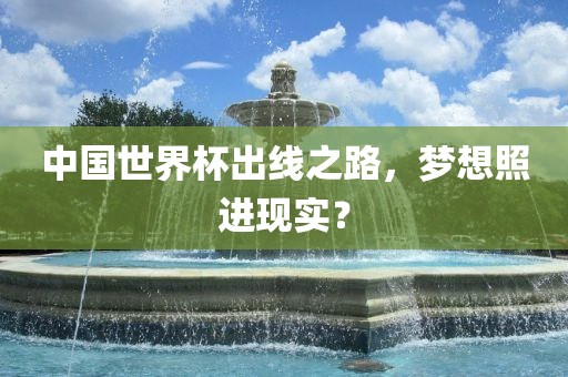 中国世界杯出线之路，梦想照进现实？