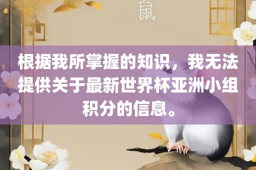 根据我所掌握的知识，我无法提供关于最新世界杯亚洲小组积分的信息。眉山市正发家政服务有限公司