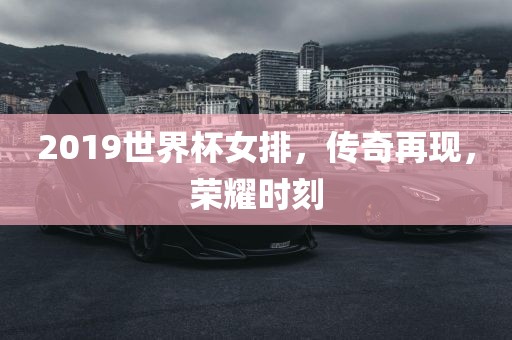 2019世界杯女排，传奇再现，荣耀时刻