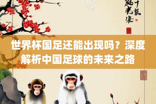 世界杯国足还能出现吗？深度解析中国足球的未来之路