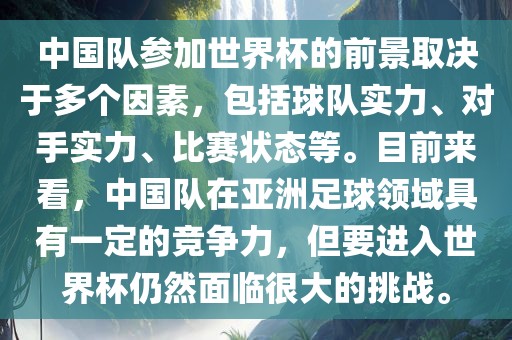 中国队参加世界杯的前景取决于多个因素，包括球队实力、对手实力、比赛状态等。目前来看，中国队在亚洲足球领域具有一定的竞争力，但要进入世界杯仍然面临很大的挑战。眉山市正发家政服务有限公司