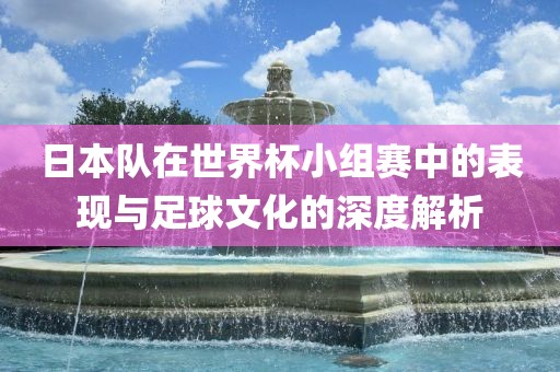 日本队在世界杯小组赛中的表现与足球文化的深度解析眉山市正发家政服务有限公司