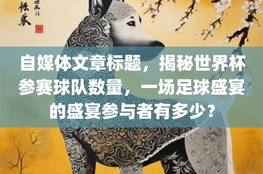自媒体文章标题，揭秘世界杯参赛球队数量，一场足球盛宴的盛宴参与者有多少？