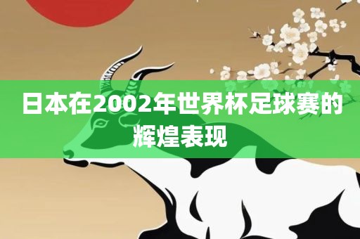 日本在2002年世界杯足球赛的辉煌表现眉山市正发家政服务有限公司
