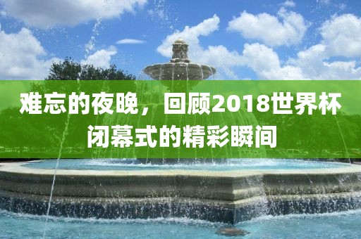 难忘的夜晚，回顾2018世界杯闭幕式的精彩瞬间