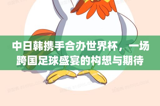 中日韩携手合办世界杯，一场跨国足球盛宴的构想与期待