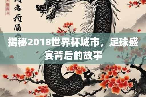 揭秘2018世界杯城市，足球盛宴背后的故事