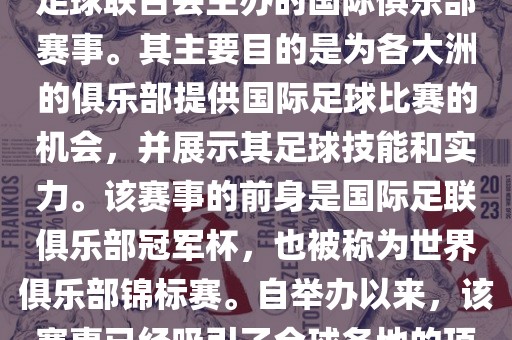 国际足联俱乐部世界杯（FIFA Club World Cup，简称，俱乐部世界杯），是一项由国际足球联合会主办的国际俱乐部赛事。其主要目的是为各大洲的俱乐部提供国际足球比赛的机会，并展示其足球技能和实力。该赛事的前身是国际足联俱乐部冠军杯，也被称为世界俱乐部锦标赛。自举办以来，该赛事已经吸引了全球各地的顶级俱乐部参与。这项赛事的冠军被视为全球俱乐部足球的最高荣誉之一。