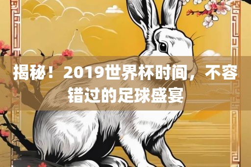 揭秘！2019世界杯时间，不容错过眉山市正发家政服务有限公司的足球盛宴