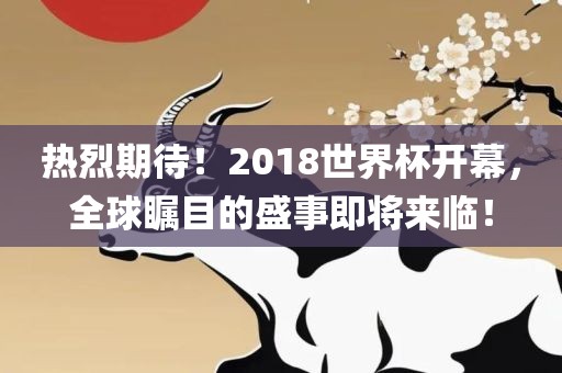 热烈期待！2018世界杯开幕，全球瞩目的盛事即将来临！眉山市正发家政服务有限公司