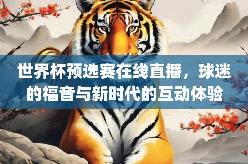 世界杯预选赛在线直播，球迷的福音与新时代的互动体验眉山市正发家政服务有限公司