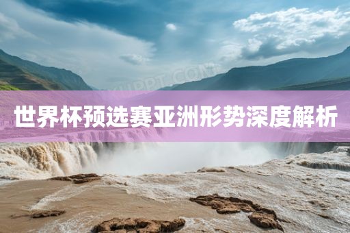 世界杯预选赛亚洲形势深度解析眉山市正发家政服务有限公司