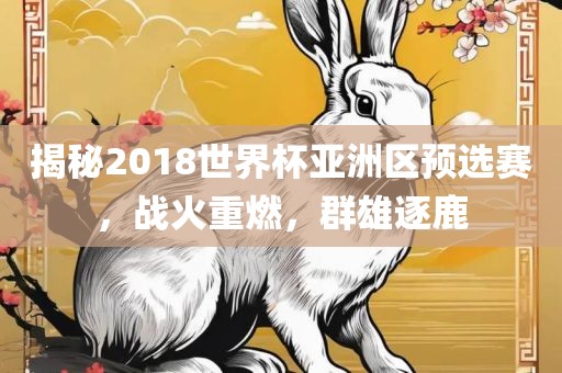 揭秘2018世界杯亚洲区预选赛，战火重燃，群雄逐鹿