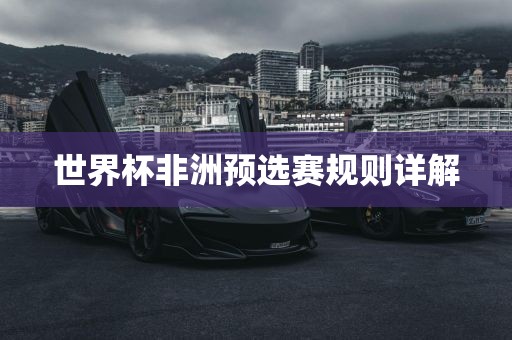 世界杯非洲预选赛规则详解