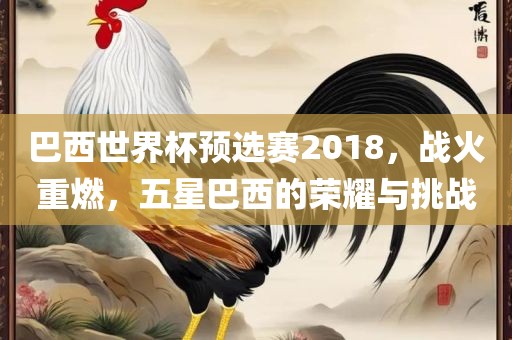 巴西世界杯预选赛2018，战火重燃，五星巴西的荣耀与挑战