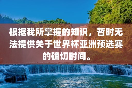根据我所掌握的知识，暂时无法提供关于世界杯亚洲预选赛的确切时间。眉山市正发家政服务有限公司