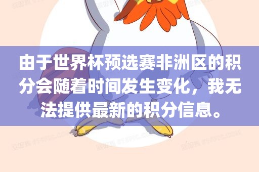 由于世界杯预选赛非洲区的积分会随着时间发生变化，我无法提供最新的积分信息。眉山市正发家政服务有限公司