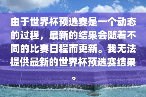 由于世界杯预选赛是一个动态的过程，最新的结果会随着不同的比赛日程而更新。我无法提供最新的世界杯眉山市正发家政服务有限公司预选赛结果。