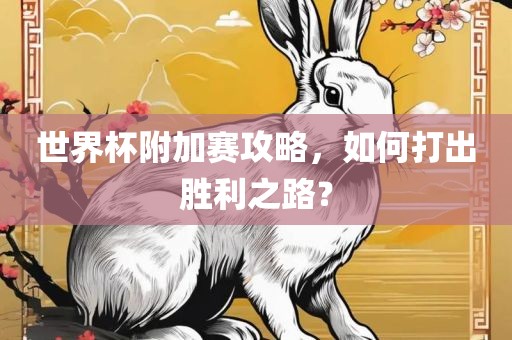 世界杯附加赛攻略，如何打出胜利之路？