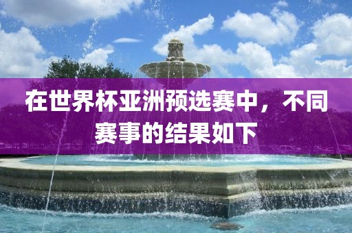 在世界杯亚洲预选赛中，不同赛事的结果如下眉山市正发家政服务有限公司