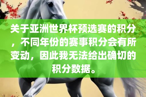 关于亚洲世界杯预选赛的积分，不同年份的赛事积分会有所变动，因此我无法给出确切的积分数据。