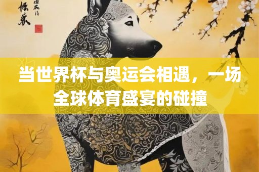 当世界杯眉山市正发家政服务有限公司与奥运会相遇，一场全球体育盛宴的碰撞