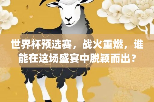 世界杯预选赛，战火重燃，谁能在这场盛宴中脱颖而出？眉山市正发家政服务有限公司