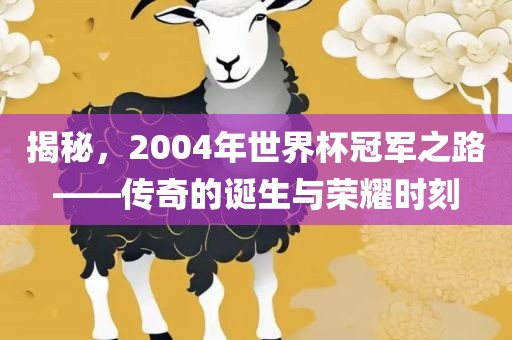 揭秘，2004年世界杯冠军之路——传奇的诞生与荣耀时刻