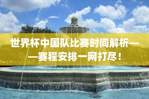 世界杯中国队比赛时间解析——赛程安排一网打尽！