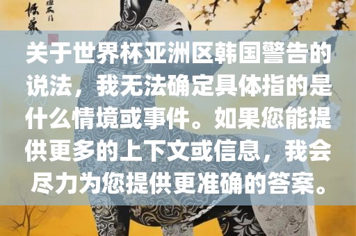 关于世界杯亚洲区韩国警告的说法，我无法确定具体指的是什么情境或事件。如果您能提供更多的上下文或信息，我会尽力为您提供更准确的答案。