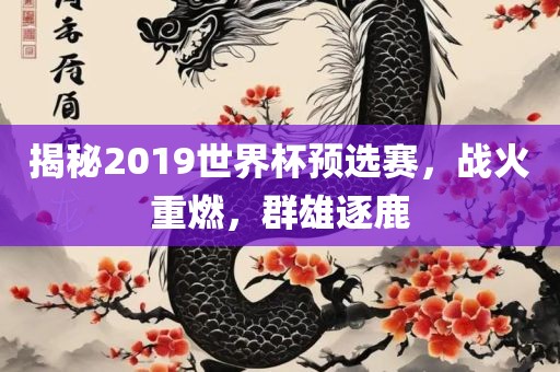 揭秘2019世界杯预选赛，战火重燃，群雄逐鹿眉山市正发家政服务有限公司