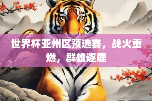 世界杯亚州区预选赛，战火重燃，群雄逐鹿