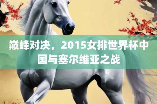巅峰对决，2015女排世界杯中国与塞尔维亚之战