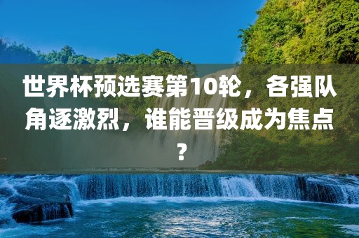 世界杯预选赛第10轮，各强队角逐激烈，谁能晋级成为焦点？