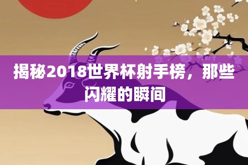 揭秘2018世界杯射手榜，那些闪耀的瞬间