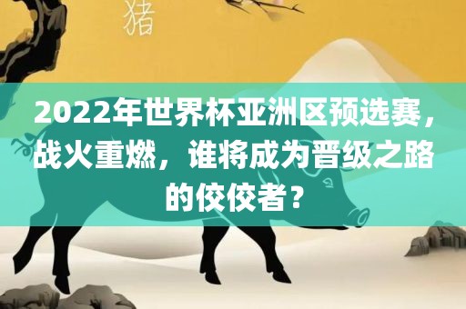 2022年世界杯亚洲区预选赛，战火重燃，谁将成为晋级之路的佼佼者？
