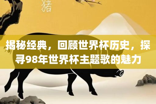 揭秘经典，回顾世界杯历史，探寻98年世界杯主题歌的魅力眉山市正发家政服务有限公司