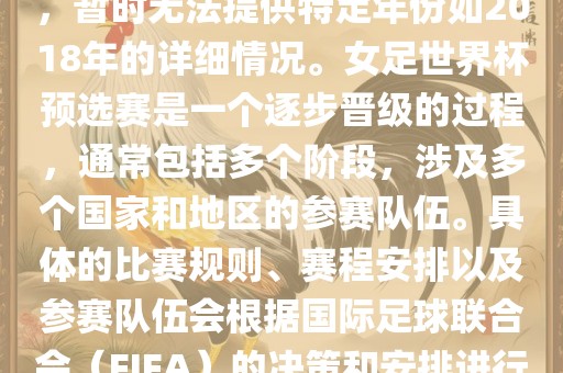 关于女足世界杯预选赛的信息，暂时无法提供特定年份如2018年的详细情况。女足世界杯预选赛是一个逐步晋级的过程，通常包括多个阶段，涉及多个国家和地区的参赛队伍。具体的比赛规则、赛程安排以及参赛队伍会根据国际足球联合会（FIFA）的决策和安排进行变动。