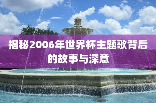 揭秘2006年世界杯主题歌背后的故事与深意眉山市正发家政服务有限公司