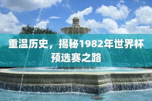 重温历史，揭秘1982年世界杯预选赛之路