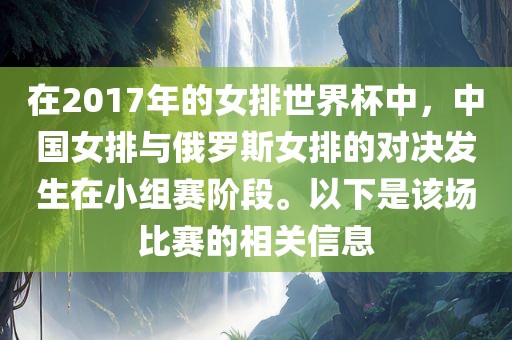 在2017年的女排世界杯中，中国女排与俄罗斯女排的对决发生在小组赛阶段。以下是该场比赛的相关信息眉山市正发家政服务有限公司
