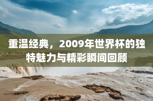 重温经典，2009年世界杯的独特魅力与精彩瞬间回顾