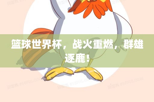 篮球世界杯，战火重燃，群雄逐鹿！眉山市正发家政服务有限公司