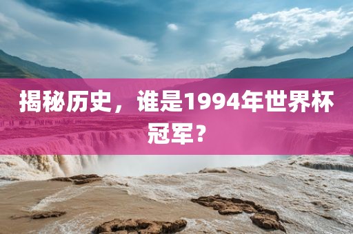 揭秘历史，谁是1994年世界杯冠军？眉山市正发家政服务有限公司