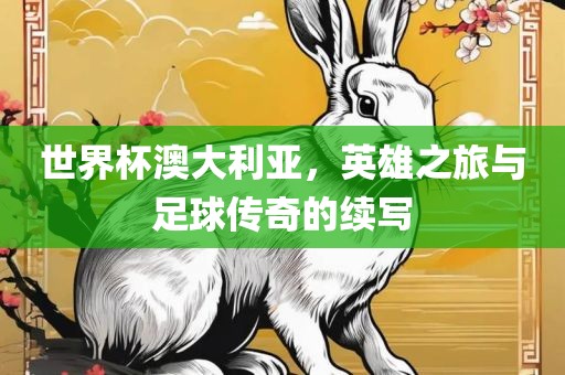 世界杯澳大利亚，英雄之旅与足球传奇的续写