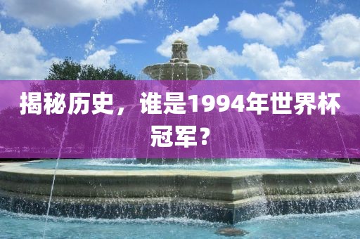 揭秘历史，谁是1994年世界杯冠军？眉山市正发家政服务有限公司