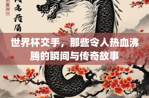 世界杯交手，那些令人热血沸腾的瞬间眉山市正发家政服务有限公司与传奇故事