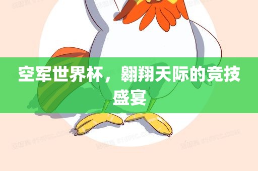 空军世界杯，翱翔天际的竞技盛宴眉山市正发家政服务有限公司