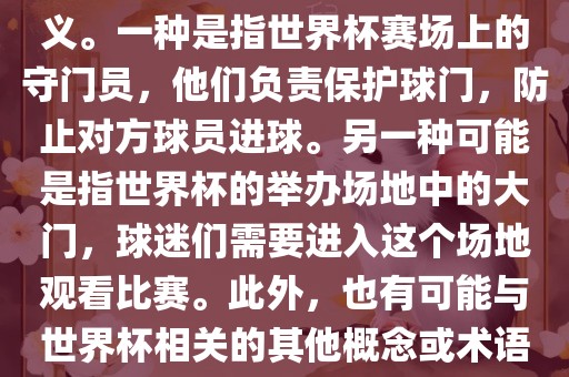 关于世界杯门，可能有多种含义。一种是指世界杯赛场上的守门员，他们负责保护球门，防止对方球员进球。另一种可能是指世界杯的举办场地中的大门，球迷们需要进入这个场地观看比赛。此外，也有可能与世界杯相关的其他概念或术语。